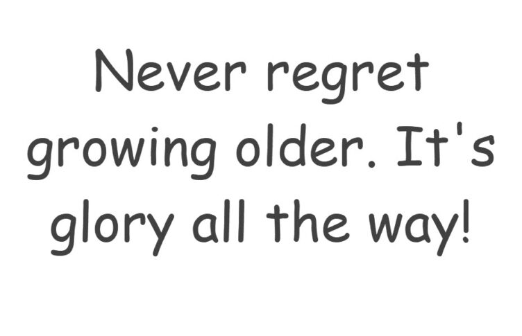 Never regret growing older. It's glory all the way!